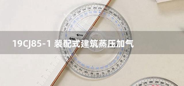 19CJ85-1 装配式建筑蒸压加气混凝土板围护系统图集